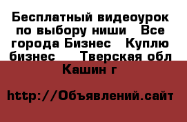 Бесплатный видеоурок по выбору ниши - Все города Бизнес » Куплю бизнес   . Тверская обл.,Кашин г.